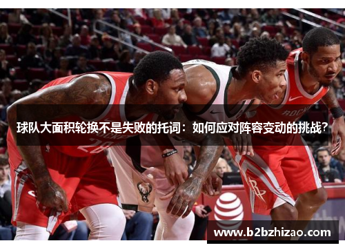 球队大面积轮换不是失败的托词：如何应对阵容变动的挑战？