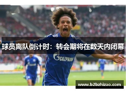 球员离队倒计时：转会期将在数天内闭幕